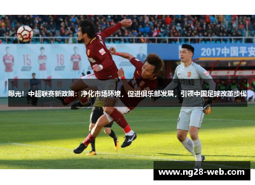 曝光！中超联赛新政策：净化市场环境，促进俱乐部发展，引领中国足球改革步伐