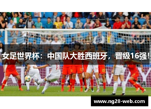 女足世界杯：中国队大胜西班牙，晋级16强！