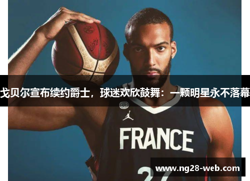 戈贝尔宣布续约爵士，球迷欢欣鼓舞：一颗明星永不落幕