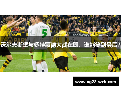 沃尔夫斯堡与多特蒙德大战在即，谁能笑到最后？