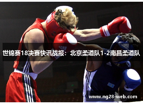 世锦赛18决赛快讯战报：北京柔道队1-2南昌柔道队