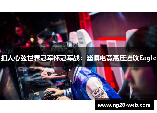 扣人心弦世界冠军杯冠军战：淄博电竞高压进攻Eagle